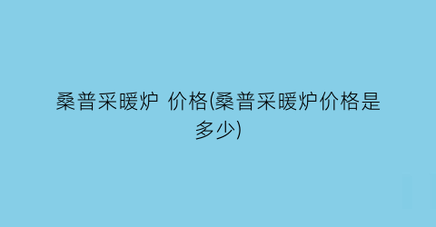 “桑普采暖炉 价格(桑普采暖炉价格是多少)